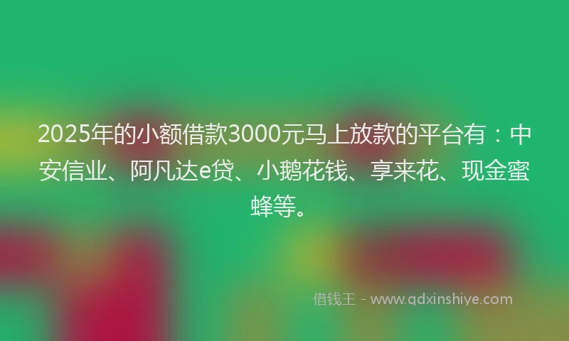 2025年的小额借款3000元马上放款的平台有：中安信业、阿凡达e贷、小鹅花钱、享来花、现金蜜蜂等。