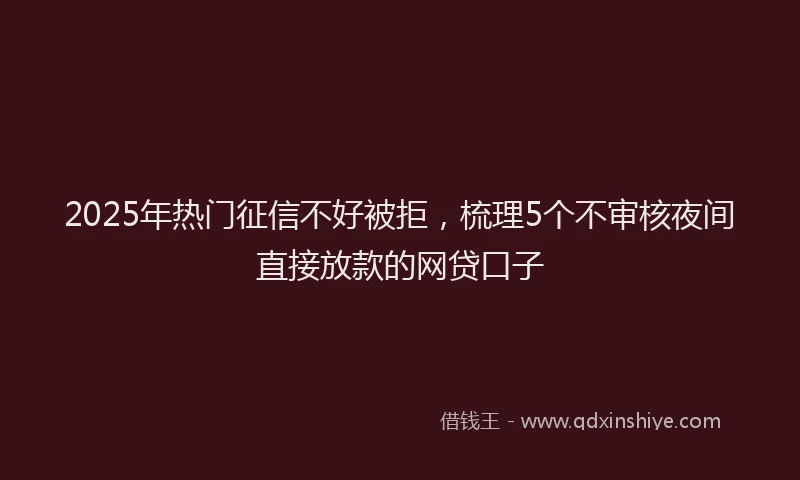 2025年热门征信不好被拒，梳理5个不审核夜间直接放款的网贷口子