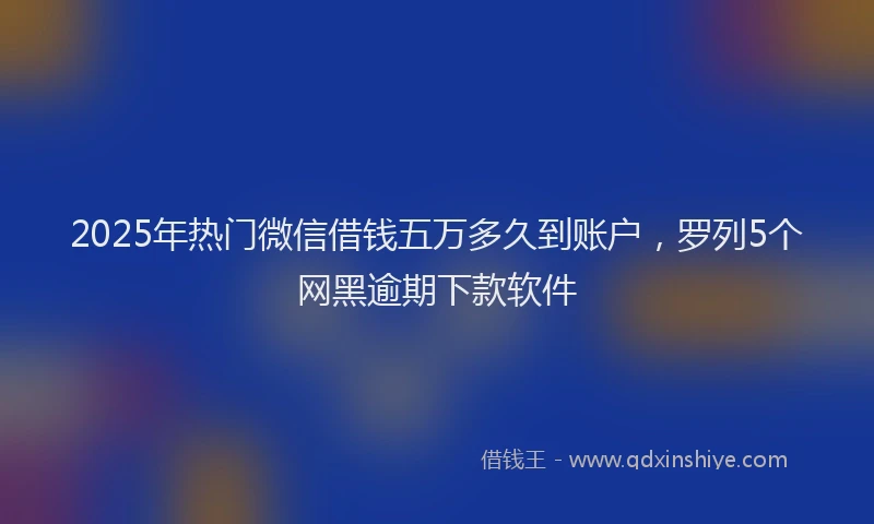 2025年热门微信借钱五万多久到账户，罗列5个网黑逾期下款软件