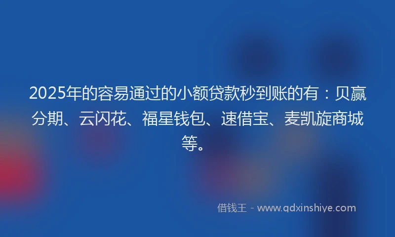 2025年的容易通过的小额贷款秒到账的有：贝赢分期、云闪花、福星钱包、速借宝、麦凯旋商城等。
