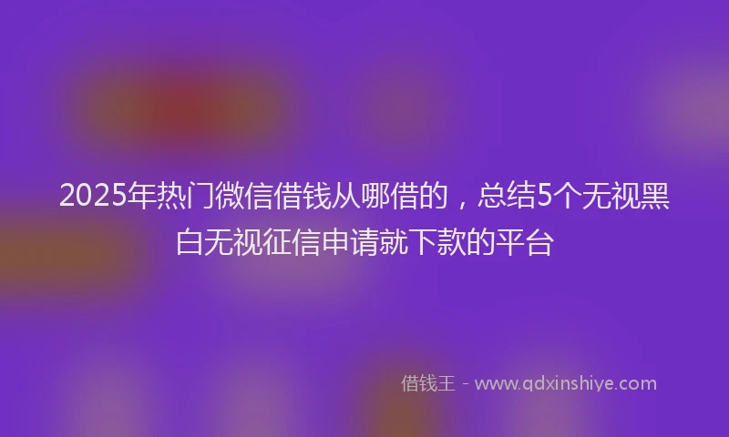 2025年热门微信借钱从哪借的，总结5个无视黑白无视征信申请就下款的平台