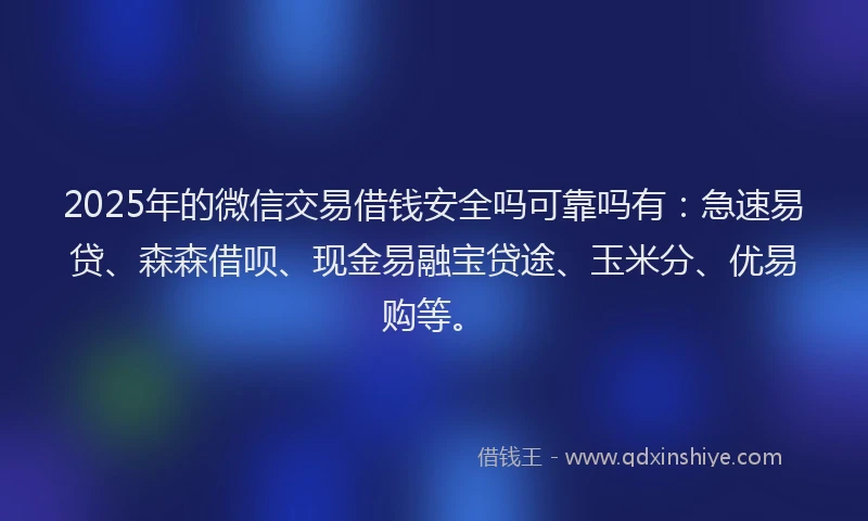2025年的微信交易借钱安全吗可靠吗有：急速易贷、森森借呗、现金易融宝贷途、玉米分、优易购等。