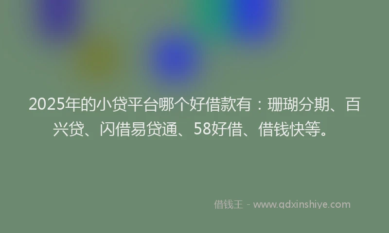 2025年的小贷平台哪个好借款有：珊瑚分期、百兴贷、闪借易贷通、58好借、借钱快等。
