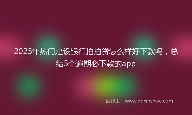 2025年热门建设银行拍拍贷怎么样好下款吗，总结5个逾期必下款的app