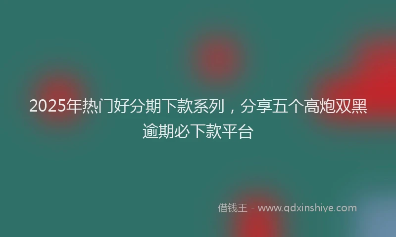 2025年热门好分期下款系列，分享五个高炮双黑逾期必下款平台