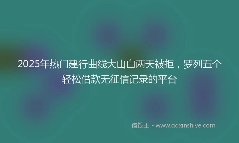 2025年热门建行曲线大山白两天被拒，罗列五个轻松借款无征信记录的平台