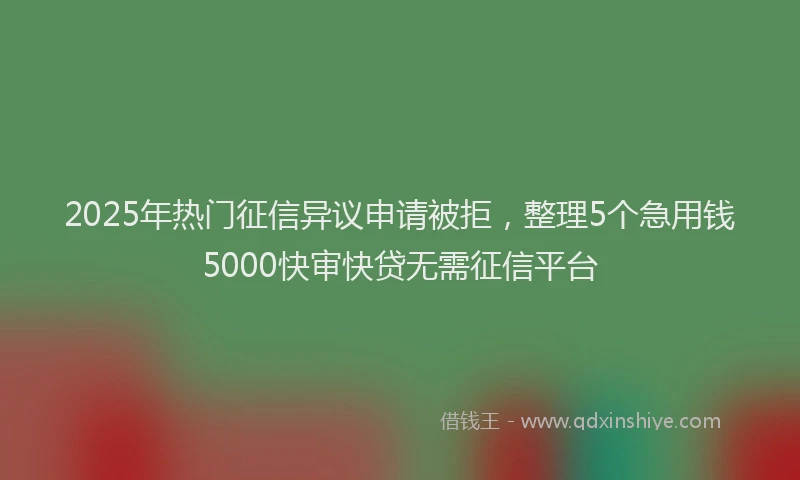 2025年热门征信异议申请被拒，整理5个急用钱5000快审快贷无需征信平台