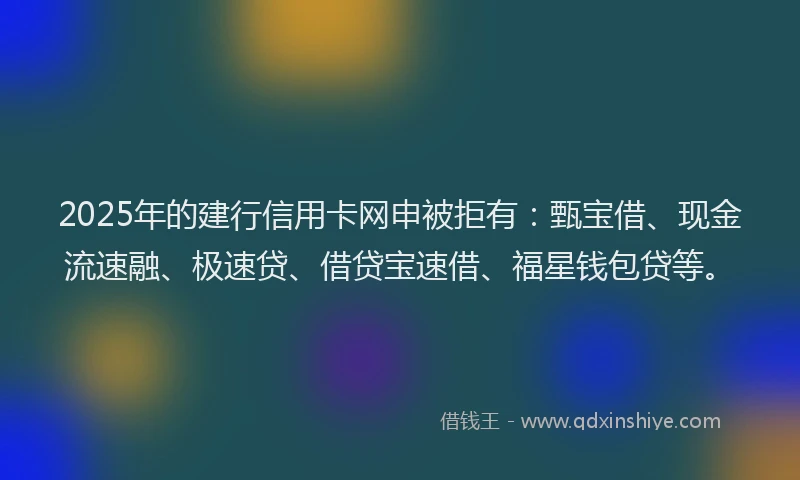 2025年的建行信用卡网申被拒有：甄宝借、现金流速融、极速贷、借贷宝速借、福星钱包贷等。