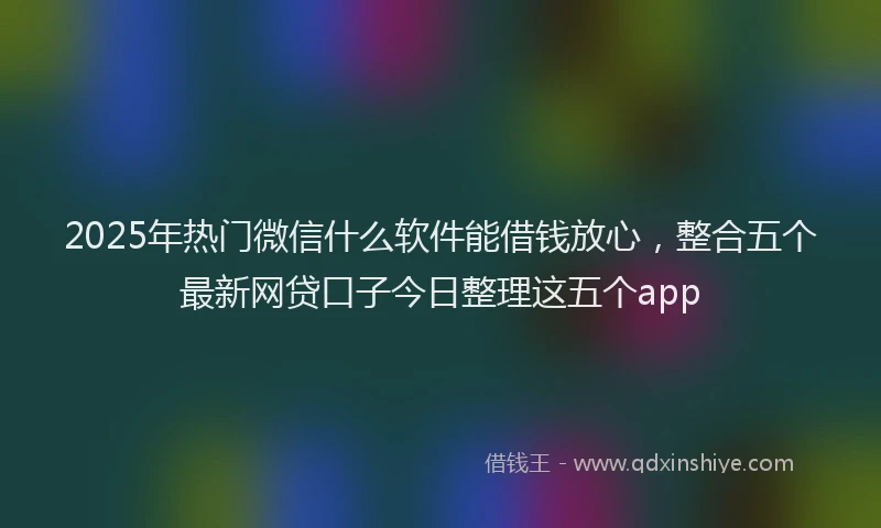2025年热门微信什么软件能借钱放心，整合五个最新网贷口子今日整理这五个app