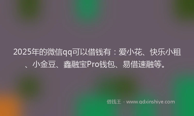 2025年的微信qq可以借钱有：爱小花、快乐小租、小金豆、鑫融宝Pro钱包、易借速融等。
