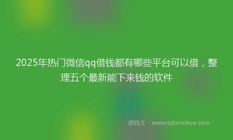 2025年热门微信qq借钱都有哪些平台可以借，整理五个最新能下来钱的软件