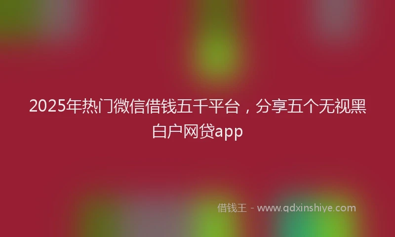 2025年热门微信借钱五千平台，分享五个无视黑白户网贷app