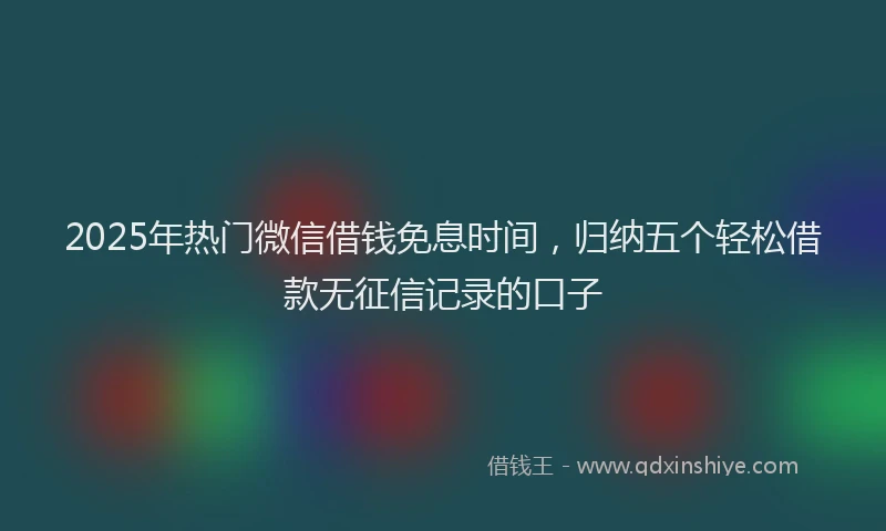 2025年热门微信借钱免息时间，归纳五个轻松借款无征信记录的口子