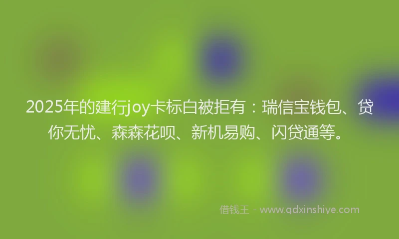 2025年的建行joy卡标白被拒有：瑞信宝钱包、贷你无忧、森森花呗、新机易购、闪贷通等。