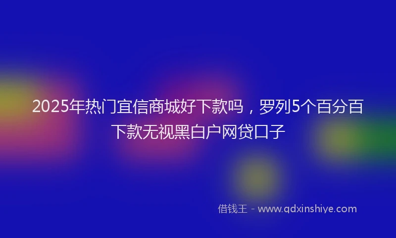 2025年热门宜信商城好下款吗，罗列5个百分百下款无视黑白户网贷口子