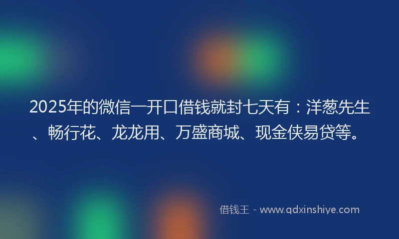 2025年的微信一开口借钱就封七天有：洋葱先生、畅行花、龙龙用、万盛商城、现金侠易贷等。