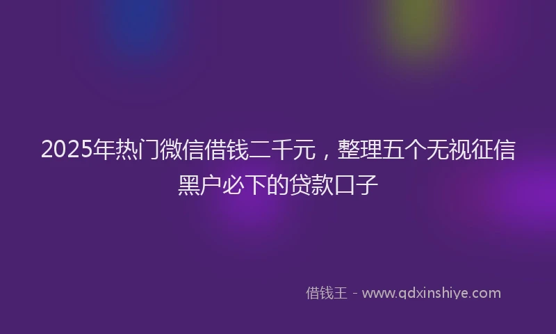 2025年热门微信借钱二千元，整理五个无视征信黑户必下的贷款口子