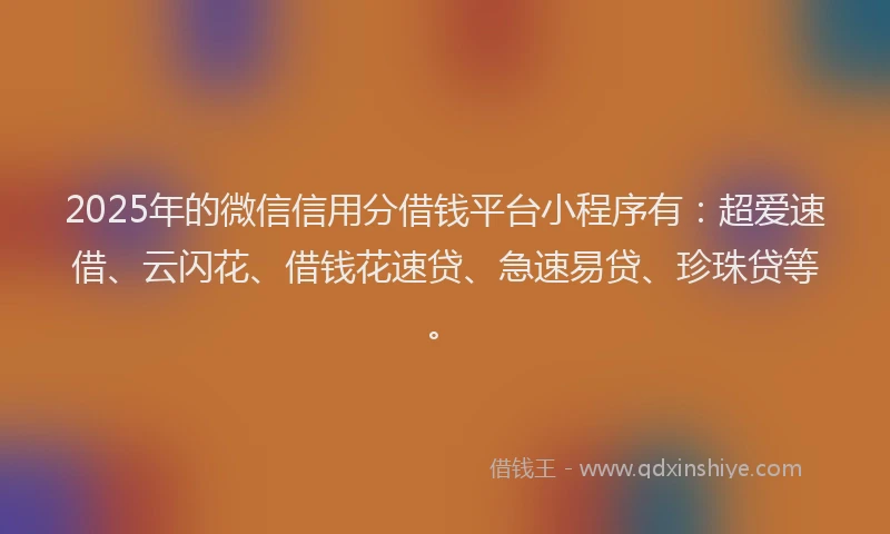 2025年的微信信用分借钱平台小程序有：超爱速借、云闪花、借钱花速贷、急速易贷、珍珠贷等。