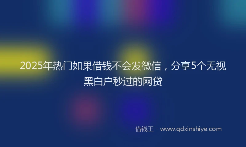 2025年热门如果借钱不会发微信，分享5个无视黑白户秒过的网贷