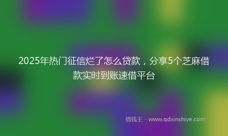 2025年热门征信烂了怎么贷款，分享5个芝麻借款实时到账速借平台