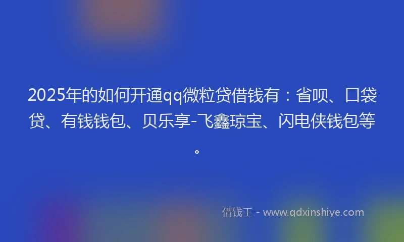 2025年的如何开通qq微粒贷借钱有：省呗、口袋贷、有钱钱包、贝乐享-飞鑫琼宝、闪电侠钱包等。
