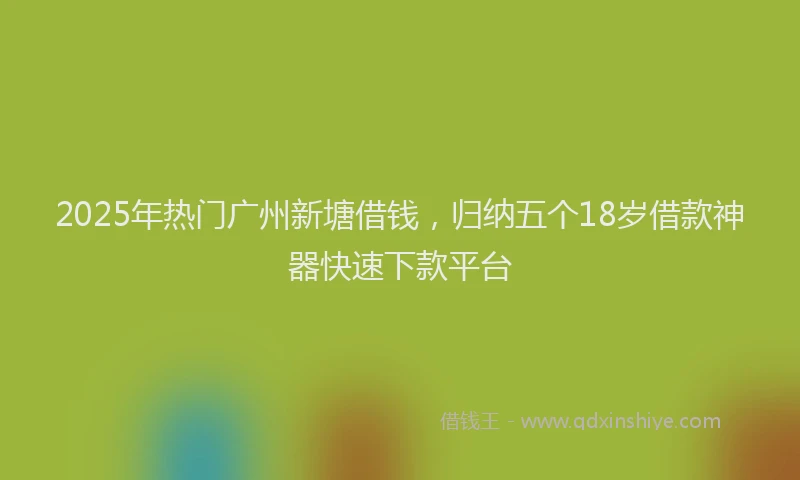2025年热门广州新塘借钱，归纳五个18岁借款神器快速下款平台
