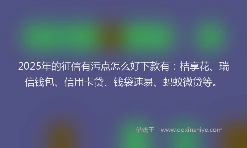 2025年的征信有污点怎么好下款有：桔享花、瑞信钱包、信用卡贷、钱袋速易、蚂蚁微贷等。