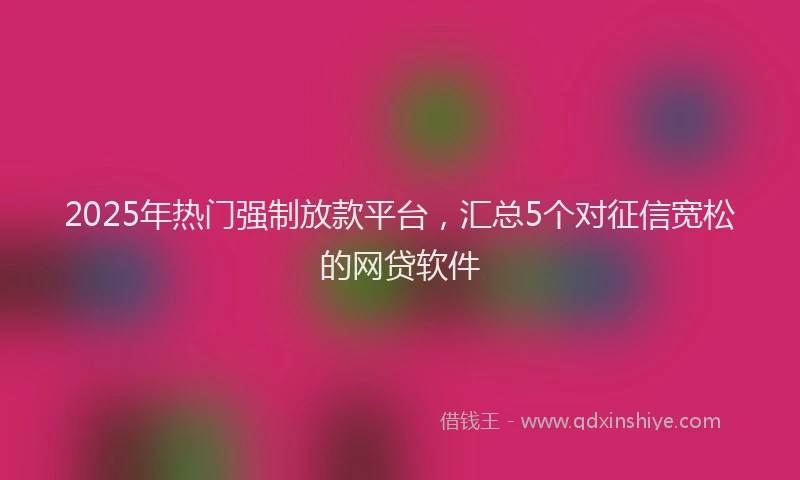 2025年热门强制放款平台，汇总5个对征信宽松的网贷软件