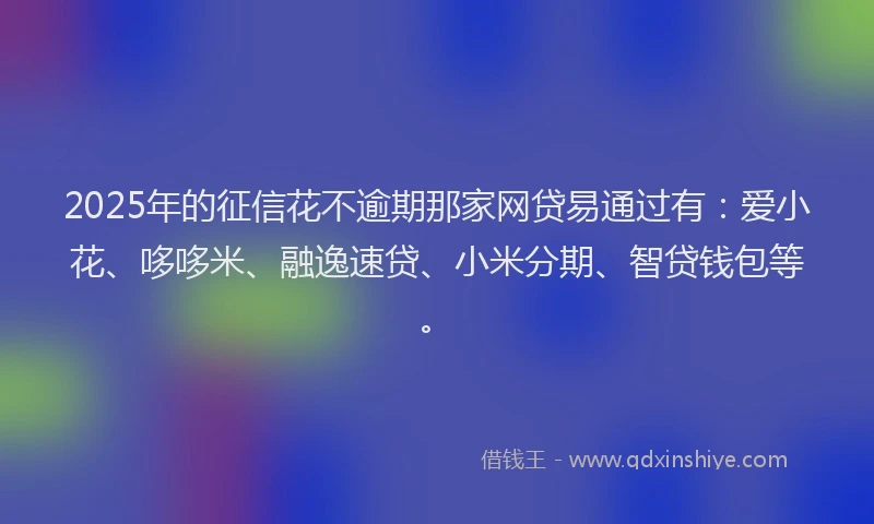 2025年的征信花不逾期那家网贷易通过有：爱小花、哆哆米、融逸速贷、小米分期、智贷钱包等。