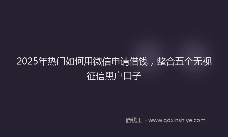 2025年热门如何用微信申请借钱，整合五个无视征信黑户口子
