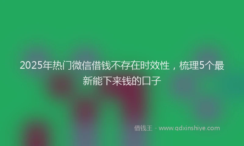 2025年热门微信借钱不存在时效性，梳理5个最新能下来钱的口子