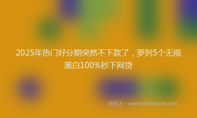 2025年热门好分期突然不下款了，罗列5个无视黑白100%秒下网贷
