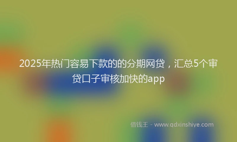 2025年热门容易下款的的分期网贷，汇总5个审贷口子审核加快的app