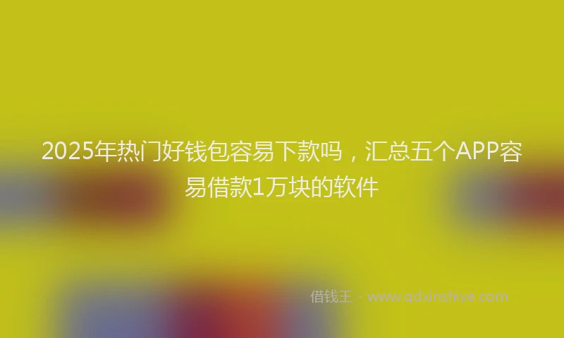 2025年热门好钱包容易下款吗，汇总五个APP容易借款1万块的软件