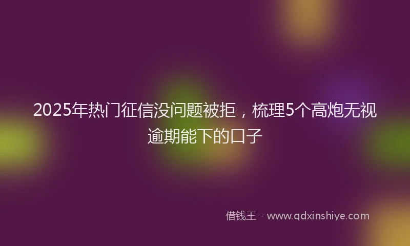 2025年热门征信没问题被拒，梳理5个高炮无视逾期能下的口子