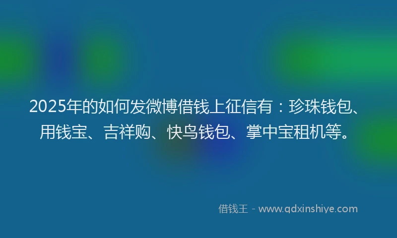 2025年的如何发微博借钱上征信有：珍珠钱包、用钱宝、吉祥购、快鸟钱包、掌中宝租机等。