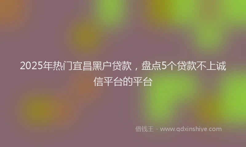 2025年热门宜昌黑户贷款，盘点5个贷款不上诚信平台的平台