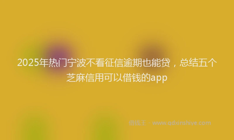 2025年热门宁波不看征信逾期也能贷，总结五个芝麻信用可以借钱的app
