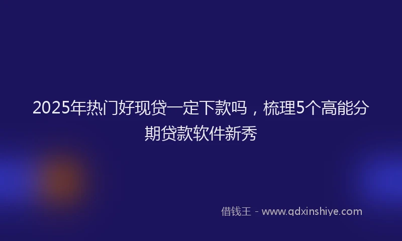 2025年热门好现贷一定下款吗，梳理5个高能分期贷款软件新秀