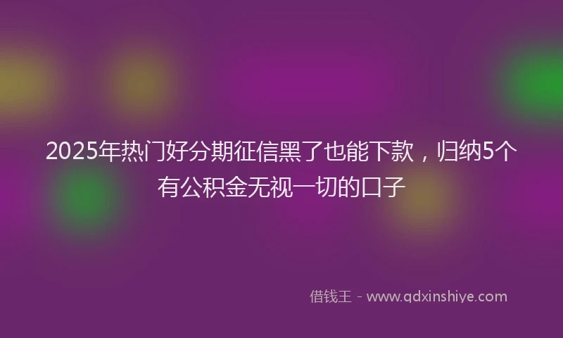 2025年热门好分期征信黑了也能下款，归纳5个有公积金无视一切的口子