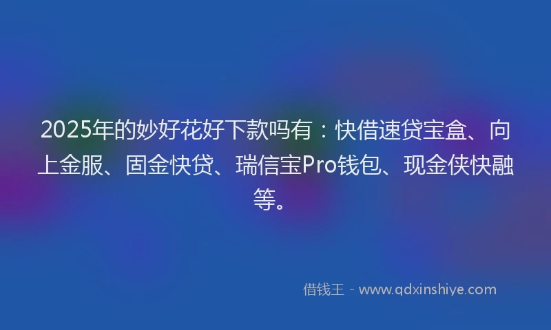 2025年的妙好花好下款吗有：快借速贷宝盒、向上金服、固金快贷、瑞信宝Pro钱包、现金侠快融等。