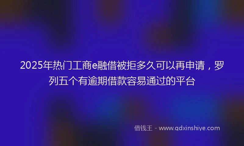 2025年热门工商e融借被拒多久可以再申请，罗列五个有逾期借款容易通过的平台