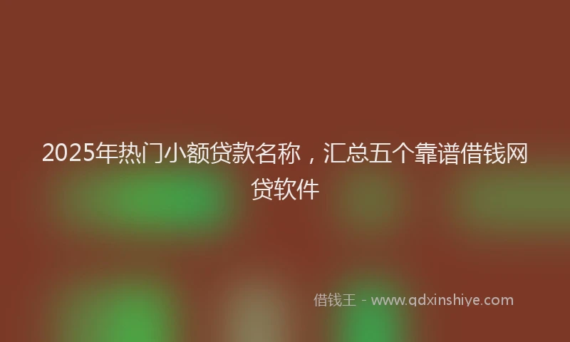 2025年热门小额贷款名称，汇总五个靠谱借钱网贷软件