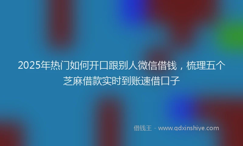 2025年热门如何开口跟别人微信借钱，梳理五个芝麻借款实时到账速借口子