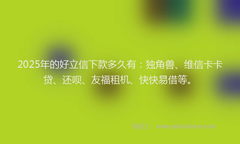 2025年的好立信下款多久有：独角兽、维信卡卡贷、还呗、友福租机、快快易借等。