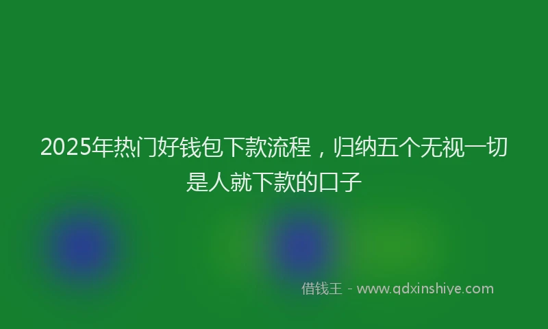2025年热门好钱包下款流程，归纳五个无视一切是人就下款的口子