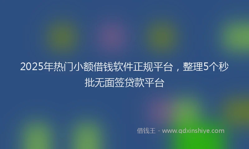 2025年热门小额借钱软件正规平台，整理5个秒批无面签贷款平台