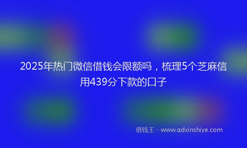 2025年热门微信借钱会限额吗，梳理5个芝麻信用439分下款的口子