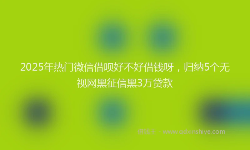 2025年热门微信借呗好不好借钱呀，归纳5个无视网黑征信黑3万贷款