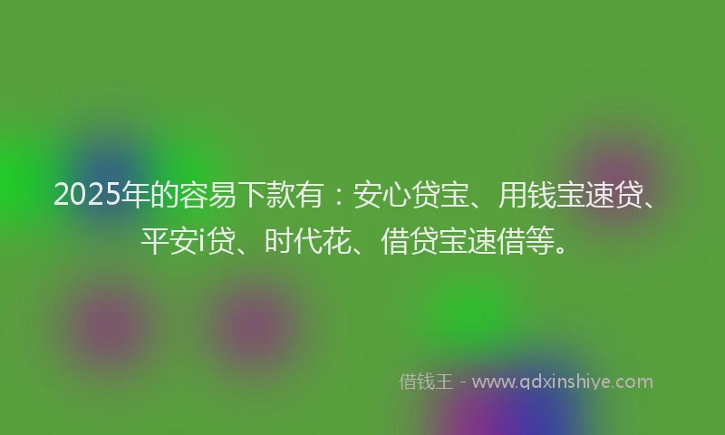 2025年的容易下款有：安心贷宝、用钱宝速贷、平安i贷、时代花、借贷宝速借等。